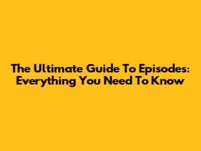 The Ultimate Guide To Episodes: Everything You Need To Know