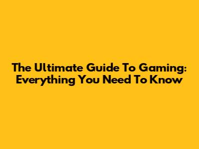 The Ultimate Guide To Gaming: Everything You Need To Know