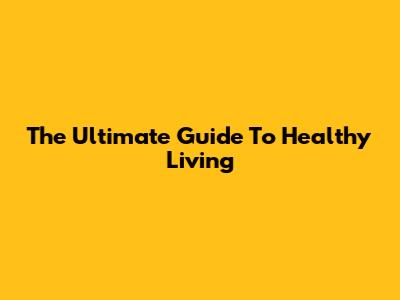 The Ultimate Guide To Healthy Living