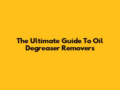 The Ultimate Guide To Oil Degreaser Removers