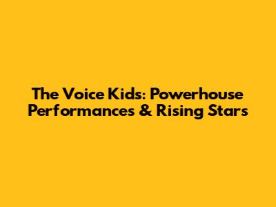 The Voice Kids: Powerhouse Performances & Rising Stars
