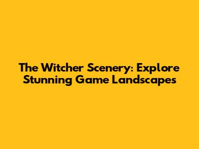 The Witcher Scenery: Explore Stunning Game Landscapes