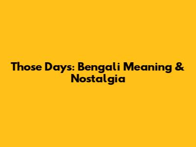 Those Days: Bengali Meaning & Nostalgia