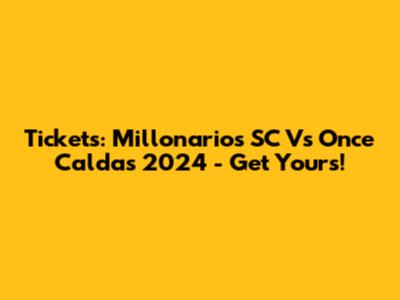 Tickets: Millonarios SC Vs Once Caldas 2024 - Get Yours!