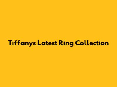 Tiffany's Latest Ring Collection