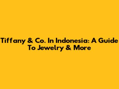 Tiffany & Co. In Indonesia: A Guide To Jewelry & More