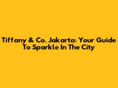 Tiffany & Co. Jakarta: Your Guide To Sparkle In The City