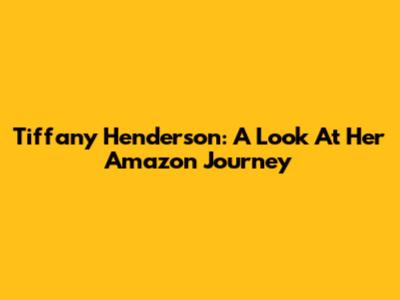 Tiffany Henderson: A Look At Her Amazon Journey
