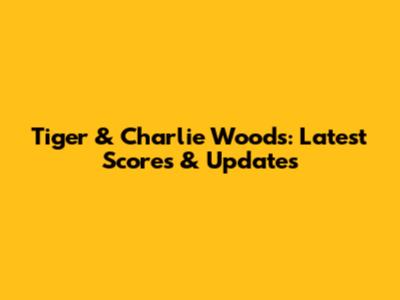 Tiger & Charlie Woods: Latest Scores & Updates