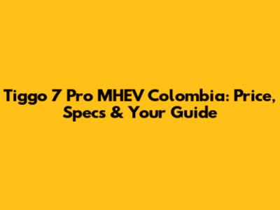 Tiggo 7 Pro MHEV Colombia: Price, Specs & Your Guide