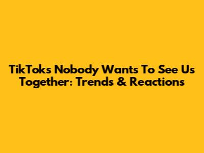 TikTok's "Nobody Wants To See Us Together": Trends & Reactions