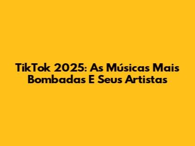 TikTok 2025: As Músicas Mais Bombadas E Seus Artistas