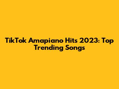 TikTok Amapiano Hits 2023: Top Trending Songs
