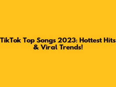 TikTok Top Songs 2023: Hottest Hits & Viral Trends!