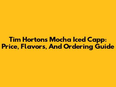 Tim Hortons Mocha Iced Capp: Price, Flavors, And Ordering Guide