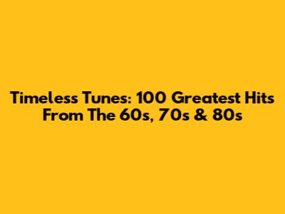 Timeless Tunes: 100 Greatest Hits From The 60s, 70s & 80s