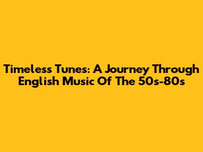 Timeless Tunes: A Journey Through English Music Of The 50s-80s