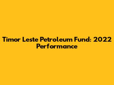 Timor Leste Petroleum Fund: 2022 Performance