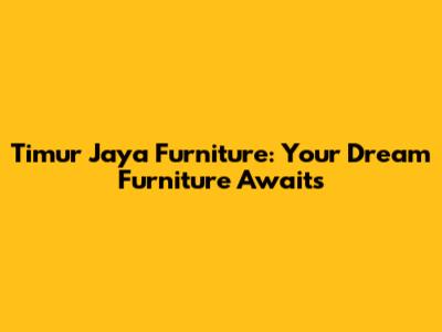 Timur Jaya Furniture: Your Dream Furniture Awaits