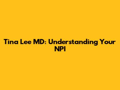 Tina Lee MD: Understanding Your NPI