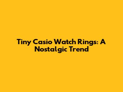 Tiny Casio Watch Rings: A Nostalgic Trend
