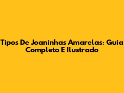 Tipos De Joaninhas Amarelas: Guia Completo E Ilustrado