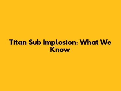 Titan Sub Implosion: What We Know