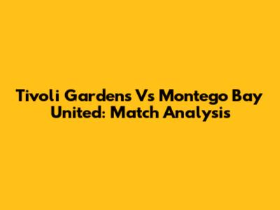 Tivoli Gardens Vs Montego Bay United: Match Analysis