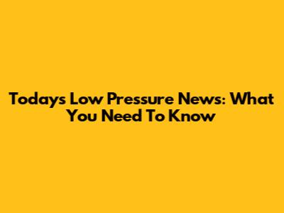 Today's Low Pressure News: What You Need To Know