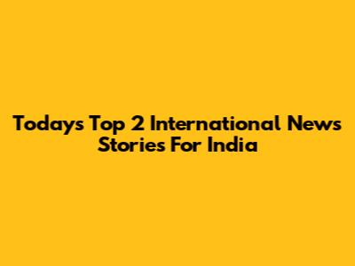 Today's Top 2 International News Stories For India