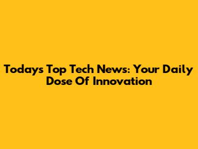 Today's Top Tech News: Your Daily Dose Of Innovation