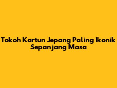 Tokoh Kartun Jepang Paling Ikonik Sepanjang Masa