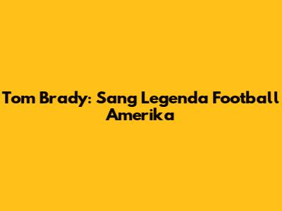Tom Brady: Sang Legenda Football Amerika