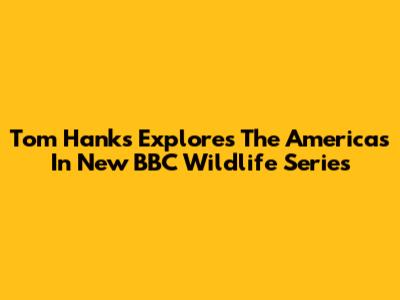 Tom Hanks Explores 'The Americas' In New BBC Wildlife Series