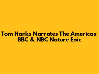 Tom Hanks Narrates 'The Americas': BBC & NBC Nature Epic
