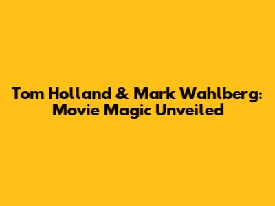 Tom Holland & Mark Wahlberg: Movie Magic Unveiled