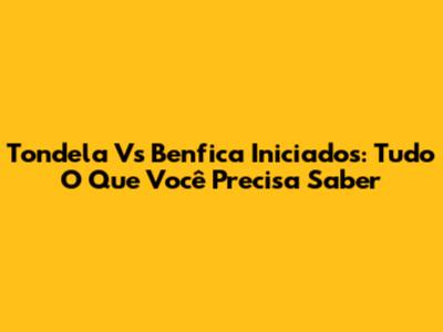 Tondela Vs Benfica Iniciados: Tudo O Que Você Precisa Saber