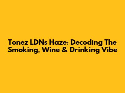 Tonez LDN's "Haze": Decoding The "Smoking, Wine & Drinking" Vibe