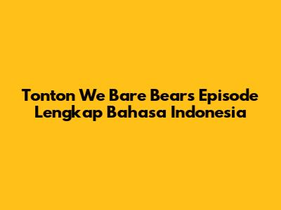 Tonton We Bare Bears Episode Lengkap Bahasa Indonesia
