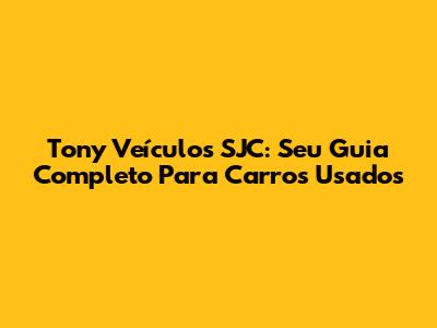 Tony Veículos SJC: Seu Guia Completo Para Carros Usados