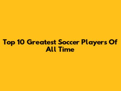 Top 10 Greatest Soccer Players Of All Time