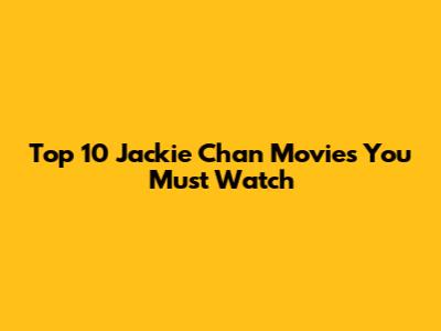 Top 10 Jackie Chan Movies You Must Watch