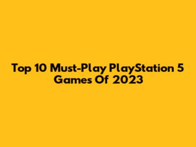 Top 10 Must-Play PlayStation 5 Games Of 2023