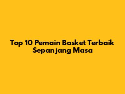 Top 10 Pemain Basket Terbaik Sepanjang Masa