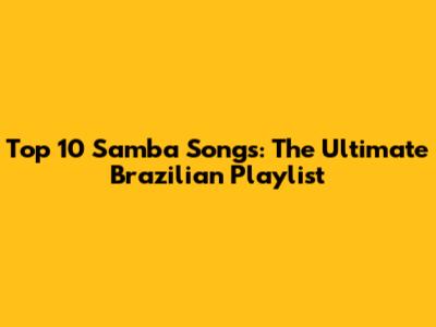 Top 10 Samba Songs: The Ultimate Brazilian Playlist