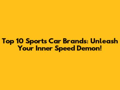 Top 10 Sports Car Brands: Unleash Your Inner Speed Demon!