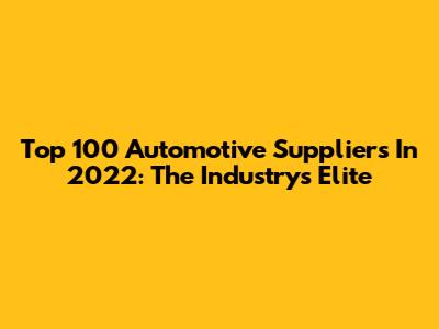 Top 100 Automotive Suppliers In 2022: The Industry's Elite