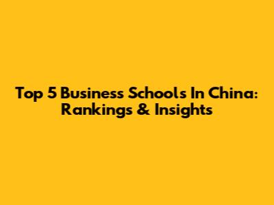 Top 5 Business Schools In China: Rankings & Insights