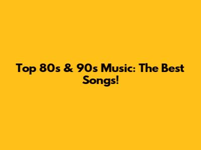 Top 80s & 90s Music: The Best Songs!
