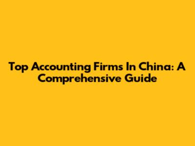 Top Accounting Firms In China: A Comprehensive Guide
